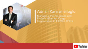 Adnan Karaismailoglu – Managing the Processes and Projects of an Air Cargo Organization in COVID-19 Era